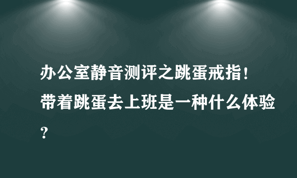 办公室静音测评之跳蛋戒指！带着跳蛋去上班是一种什么体验？