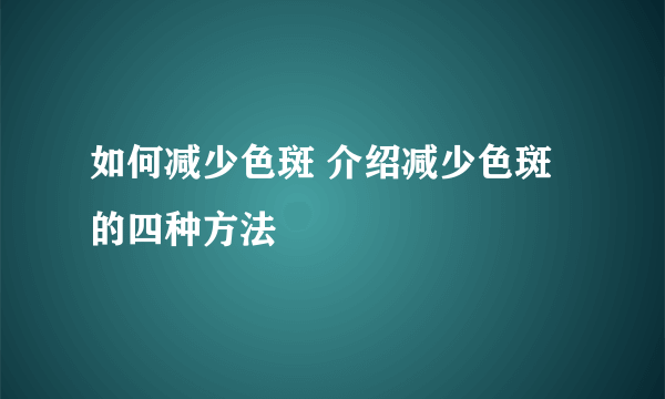 如何减少色斑 介绍减少色斑的四种方法