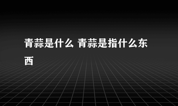 青蒜是什么 青蒜是指什么东西