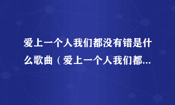 爱上一个人我们都没有错是什么歌曲（爱上一个人我们都没有错是什么歌）