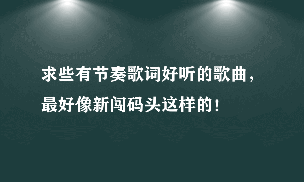 求些有节奏歌词好听的歌曲，最好像新闯码头这样的！