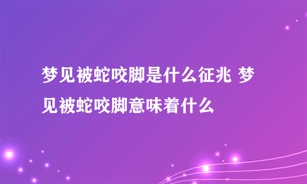 梦见被蛇咬脚是什么征兆 梦见被蛇咬脚意味着什么 