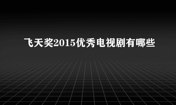 飞天奖2015优秀电视剧有哪些