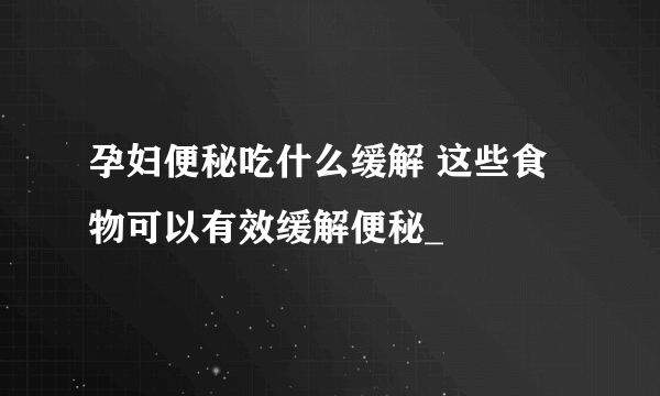 孕妇便秘吃什么缓解 这些食物可以有效缓解便秘_