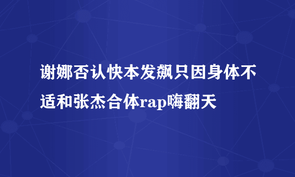 谢娜否认快本发飙只因身体不适和张杰合体rap嗨翻天