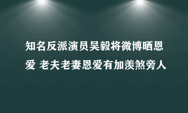 知名反派演员吴毅将微博晒恩爱 老夫老妻恩爱有加羡煞旁人