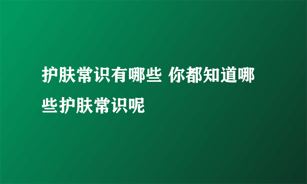 护肤常识有哪些 你都知道哪些护肤常识呢