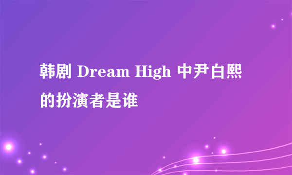 韩剧 Dream High 中尹白熙的扮演者是谁