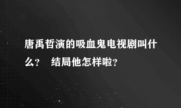 唐禹哲演的吸血鬼电视剧叫什么？  结局他怎样啦？