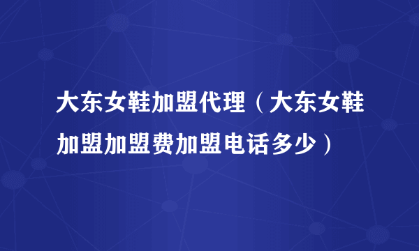 大东女鞋加盟代理（大东女鞋加盟加盟费加盟电话多少）