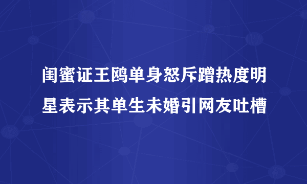 闺蜜证王鸥单身怒斥蹭热度明星表示其单生未婚引网友吐槽