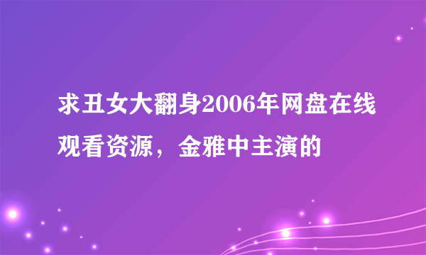 求丑女大翻身2006年网盘在线观看资源，金雅中主演的