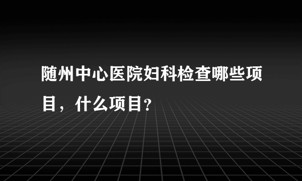 随州中心医院妇科检查哪些项目，什么项目？