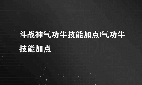 斗战神气功牛技能加点|气功牛技能加点