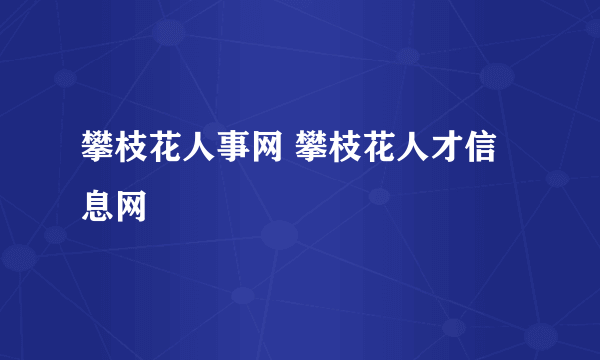 攀枝花人事网 攀枝花人才信息网