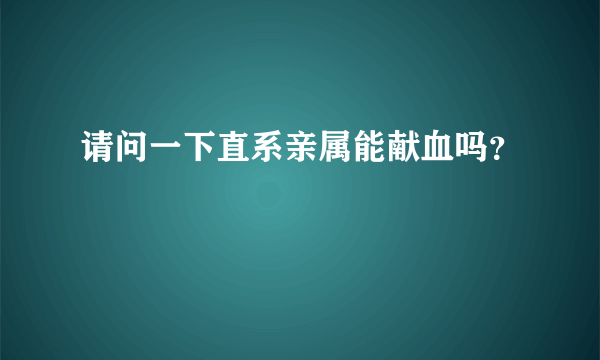 请问一下直系亲属能献血吗？