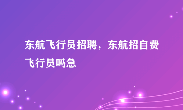 东航飞行员招聘，东航招自费飞行员吗急