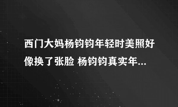 西门大妈杨钧钧年轻时美照好像换了张脸 杨钧钧真实年龄到底多大