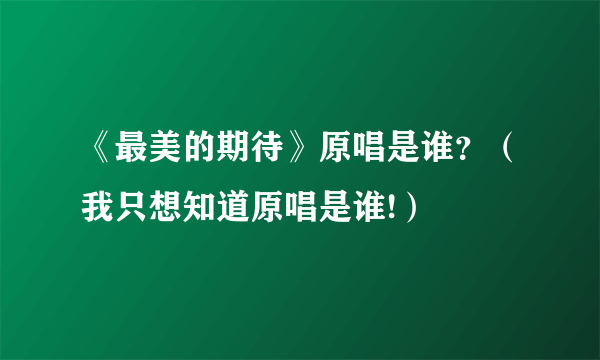 《最美的期待》原唱是谁？（我只想知道原唱是谁!）