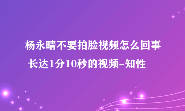 杨永晴不要拍脸视频怎么回事 长达1分10秒的视频-知性