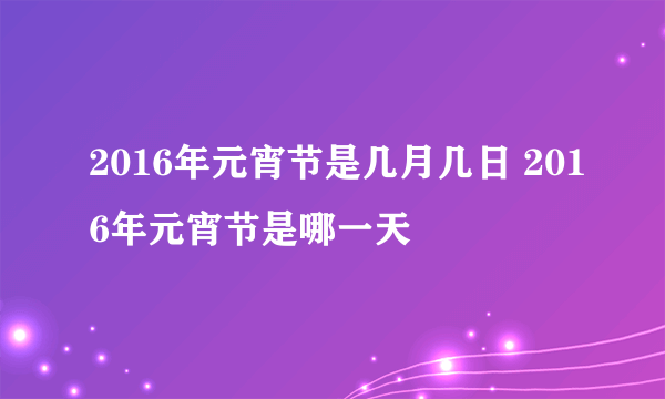 2016年元宵节是几月几日 2016年元宵节是哪一天