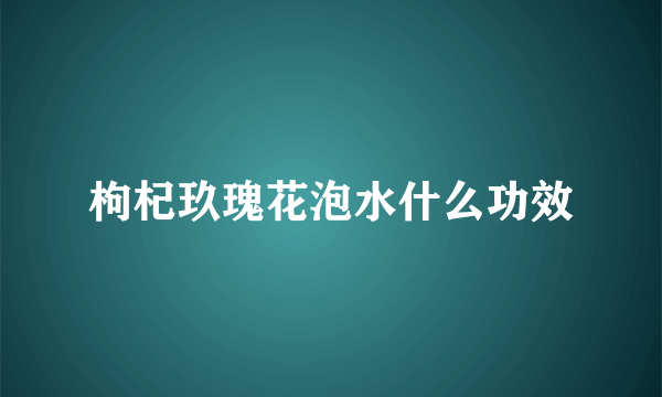 枸杞玖瑰花泡水什么功效