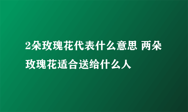 2朵玫瑰花代表什么意思 两朵玫瑰花适合送给什么人