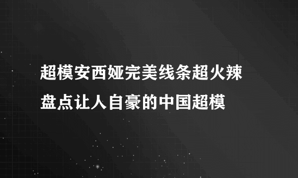 超模安西娅完美线条超火辣 盘点让人自豪的中国超模