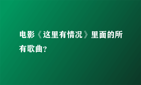 电影《这里有情况》里面的所有歌曲？