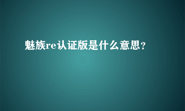 魅族re认证版是什么意思？