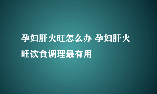 孕妇肝火旺怎么办 孕妇肝火旺饮食调理最有用