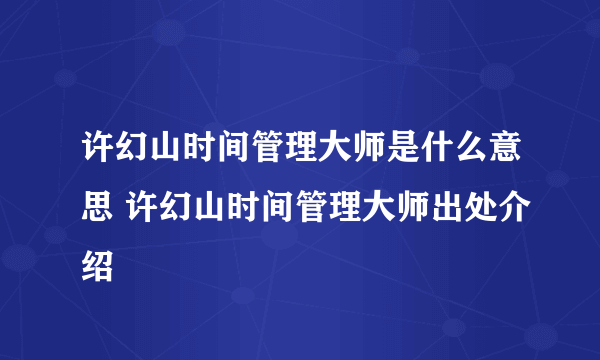 许幻山时间管理大师是什么意思 许幻山时间管理大师出处介绍