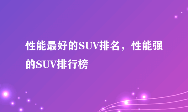 性能最好的SUV排名，性能强的SUV排行榜