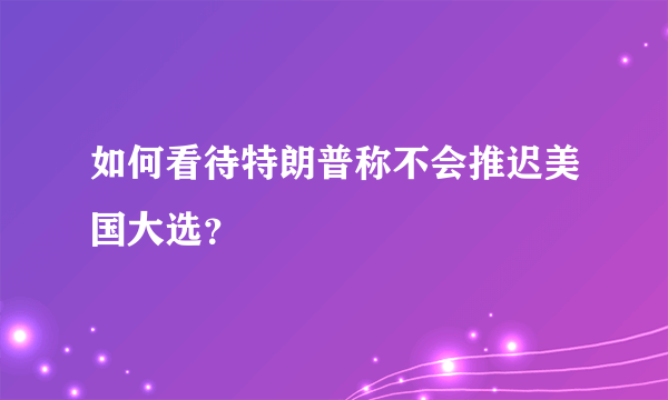 如何看待特朗普称不会推迟美国大选？