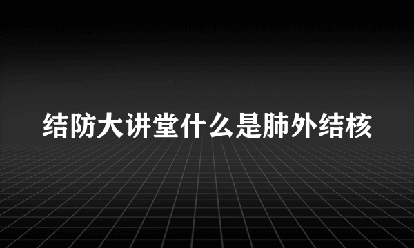 结防大讲堂什么是肺外结核