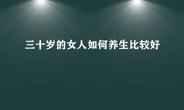 三十岁的女人如何养生比较好