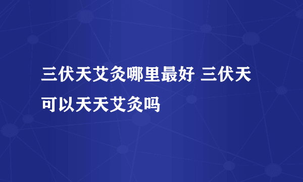 三伏天艾灸哪里最好 三伏天可以天天艾灸吗