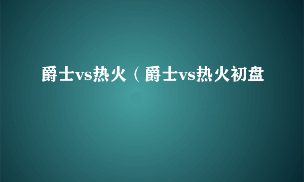 爵士vs热火（爵士vs热火初盘