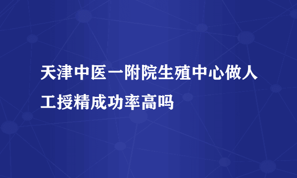 天津中医一附院生殖中心做人工授精成功率高吗