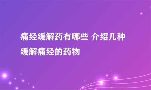 痛经缓解药有哪些 介绍几种缓解痛经的药物