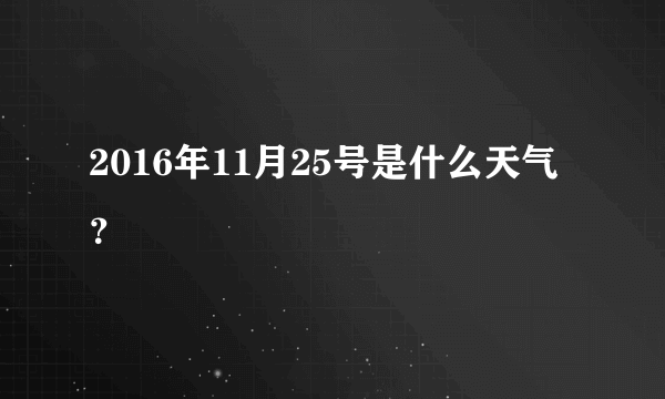 2016年11月25号是什么天气？