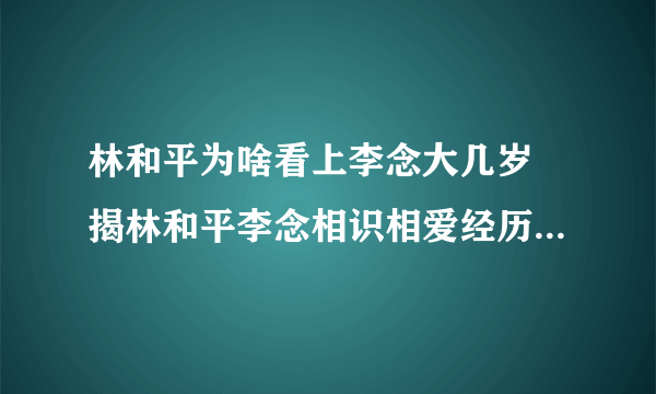 林和平为啥看上李念大几岁 揭林和平李念相识相爱经历小三上位