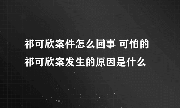 祁可欣案件怎么回事 可怕的祁可欣案发生的原因是什么