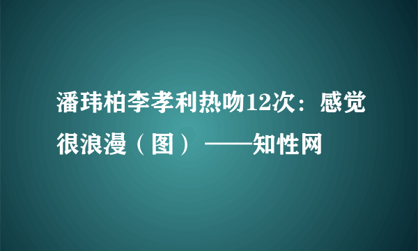 潘玮柏李孝利热吻12次：感觉很浪漫（图） ——知性网