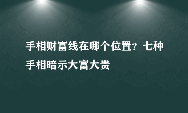 手相财富线在哪个位置？七种手相暗示大富大贵