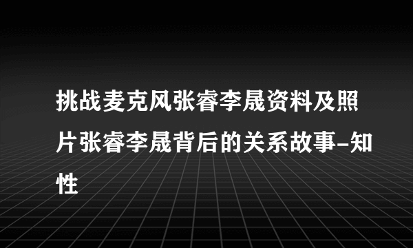 挑战麦克风张睿李晟资料及照片张睿李晟背后的关系故事-知性