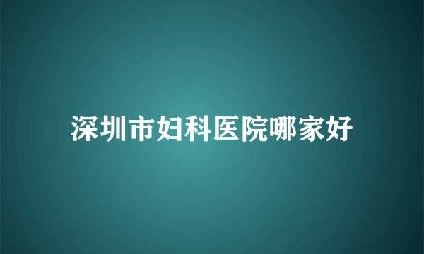 深圳市妇科医院哪家好