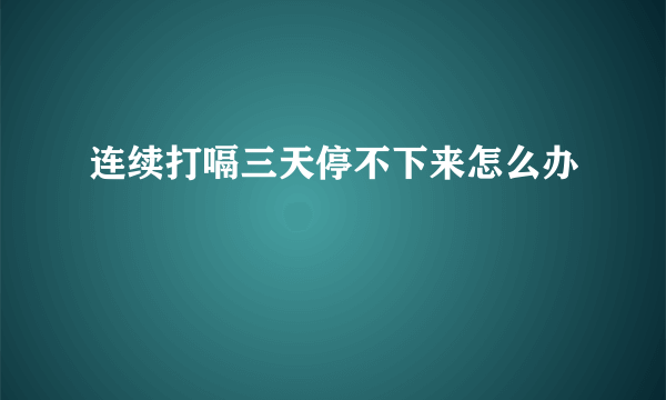 连续打嗝三天停不下来怎么办