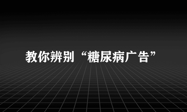 教你辨别“糖尿病广告”