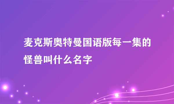 麦克斯奥特曼国语版每一集的怪兽叫什么名字